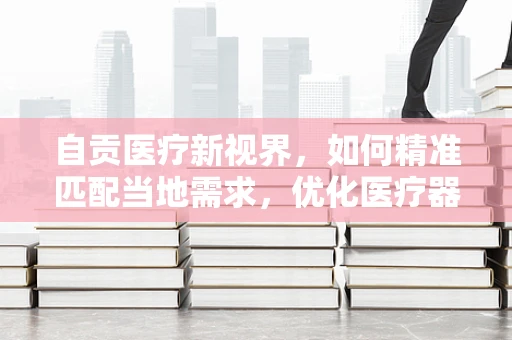 自贡医疗新视界，如何精准匹配当地需求，优化医疗器械配置？