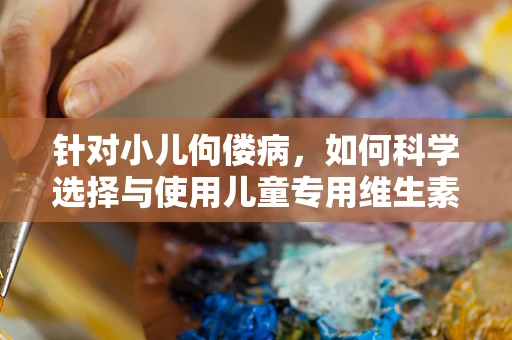 针对小儿佝偻病，如何科学选择与使用儿童专用维生素D补充剂？