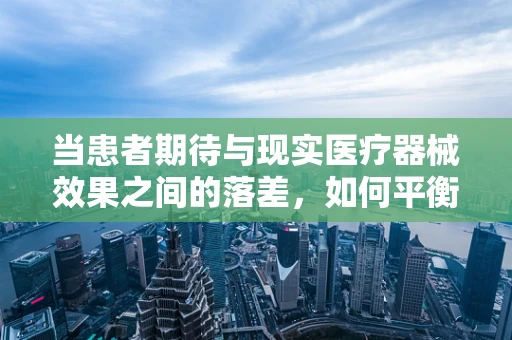 当患者期待与现实医疗器械效果之间的落差，如何平衡期望与失望？