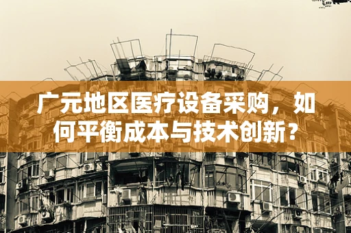 广元地区医疗设备采购，如何平衡成本与技术创新？