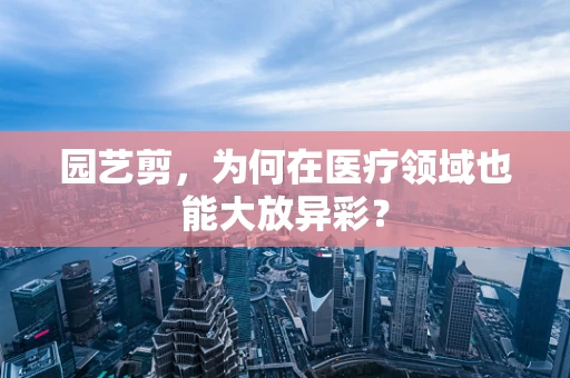 园艺剪，为何在医疗领域也能大放异彩？