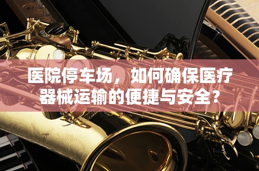 医院停车场，如何确保医疗器械运输的便捷与安全？