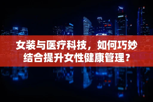 女装与医疗科技，如何巧妙结合提升女性健康管理？