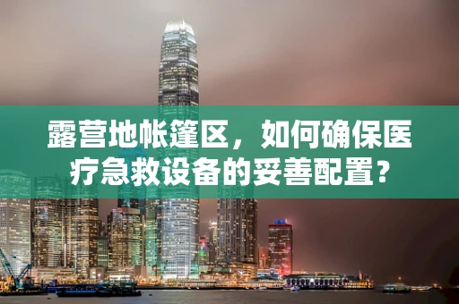 露营地帐篷区，如何确保医疗急救设备的妥善配置？