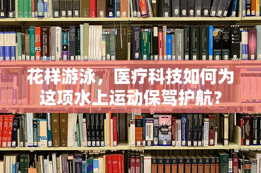 花样游泳，医疗科技如何为这项水上运动保驾护航？