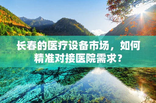长春的医疗设备市场，如何精准对接医院需求？