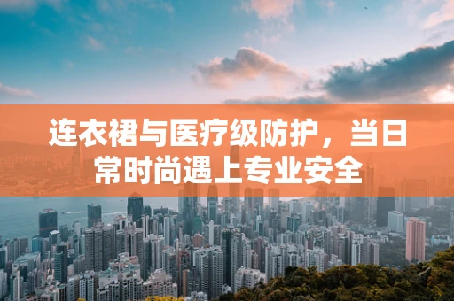 连衣裙与医疗级防护，当日常时尚遇上专业安全