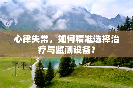 心律失常，如何精准选择治疗与监测设备？