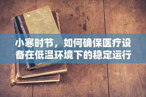 小寒时节，如何确保医疗设备在低温环境下的稳定运行？