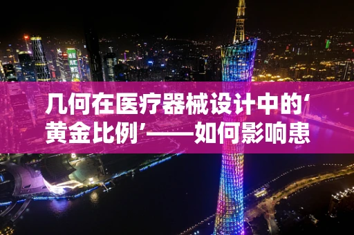 几何在医疗器械设计中的‘黄金比例’——如何影响患者体验？