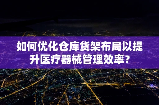 如何优化仓库货架布局以提升医疗器械管理效率？