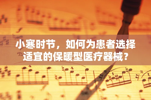 小寒时节，如何为患者选择适宜的保暖型医疗器械？