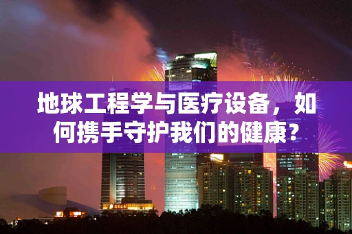 地球工程学与医疗设备，如何携手守护我们的健康？