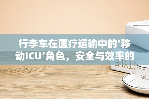 行李车在医疗运输中的‘移动ICU’角色，安全与效率的双重考量