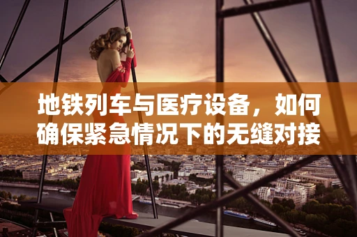 地铁列车与医疗设备，如何确保紧急情况下的无缝对接？