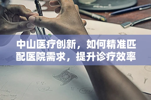 中山医疗创新，如何精准匹配医院需求，提升诊疗效率？