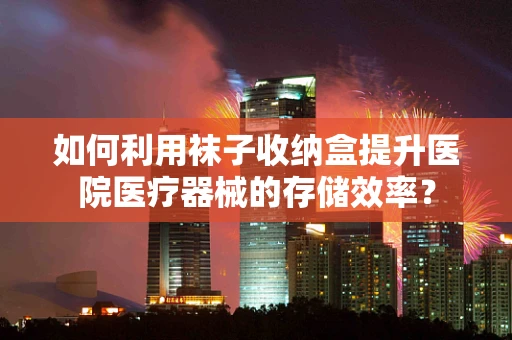 如何利用袜子收纳盒提升医院医疗器械的存储效率？