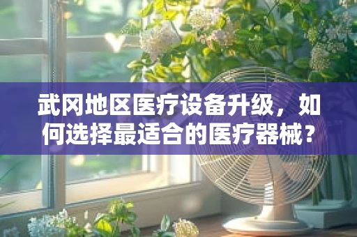 武冈地区医疗设备升级，如何选择最适合的医疗器械？