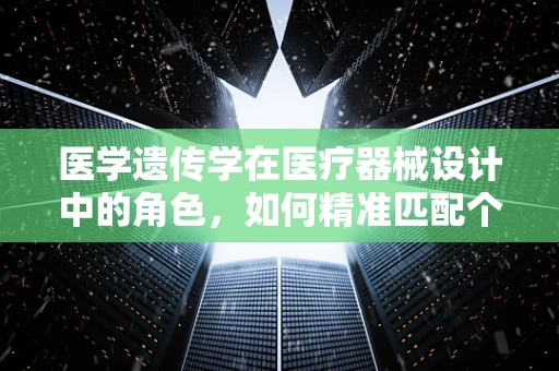 医学遗传学在医疗器械设计中的角色，如何精准匹配个体需求？