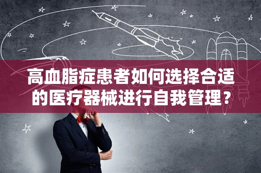 高血脂症患者如何选择合适的医疗器械进行自我管理？