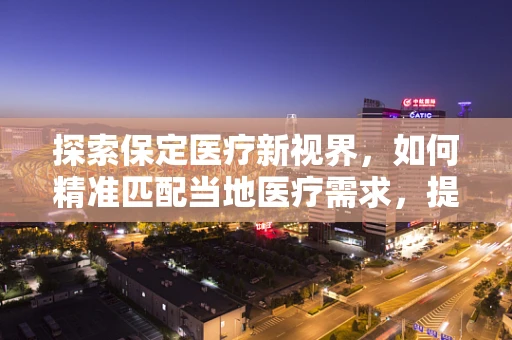 探索保定医疗新视界，如何精准匹配当地医疗需求，提升器械应用效能？