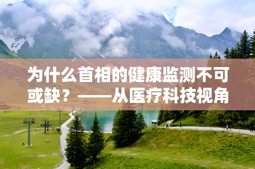 为什么首相的健康监测不可或缺？——从医疗科技视角的深度解析
