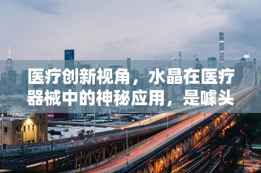 医疗创新视角，水晶在医疗器械中的神秘应用，是噱头还是真材实料？