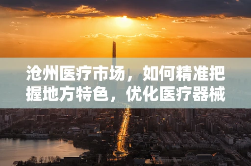 沧州医疗市场，如何精准把握地方特色，优化医疗器械配置？