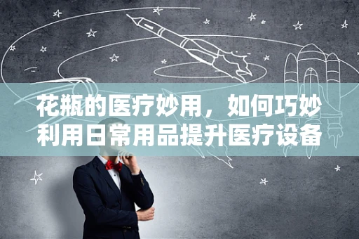 花瓶的医疗妙用，如何巧妙利用日常用品提升医疗设备储存安全？
