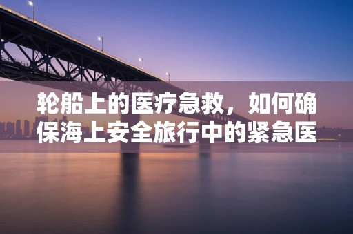 轮船上的医疗急救，如何确保海上安全旅行中的紧急医疗支持？