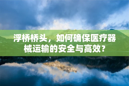 浮桥桥头，如何确保医疗器械运输的安全与高效？