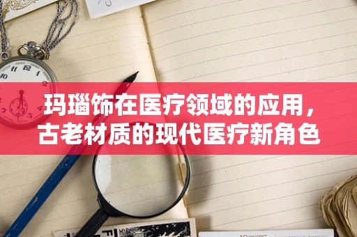 玛瑙饰在医疗领域的应用，古老材质的现代医疗新角色？