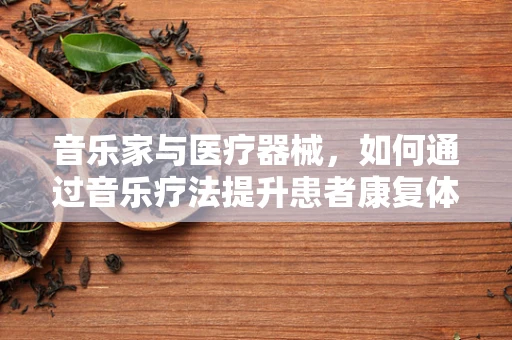 音乐家与医疗器械，如何通过音乐疗法提升患者康复体验？