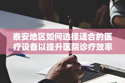 泰安地区如何选择适合的医疗设备以提升医院诊疗效率？