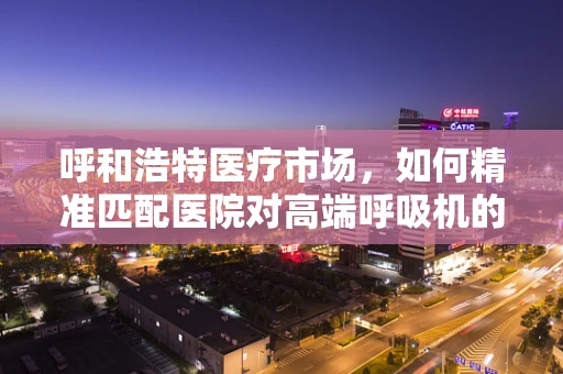 呼和浩特医疗市场，如何精准匹配医院对高端呼吸机的需求？