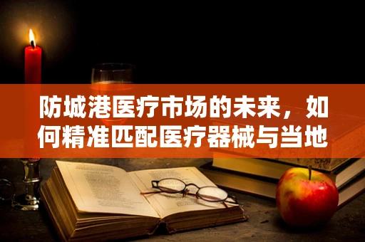 防城港医疗市场的未来，如何精准匹配医疗器械与当地需求？