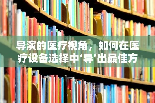 导演的医疗视角，如何在医疗设备选择中‘导’出最佳方案？