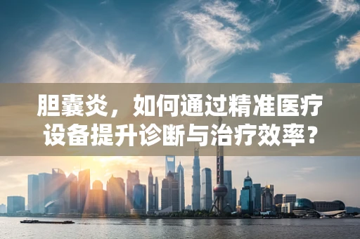 胆囊炎，如何通过精准医疗设备提升诊断与治疗效率？