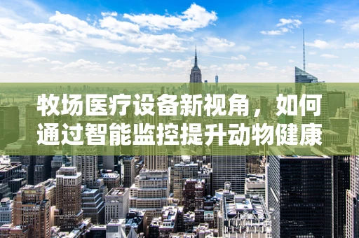 牧场医疗设备新视角，如何通过智能监控提升动物健康？