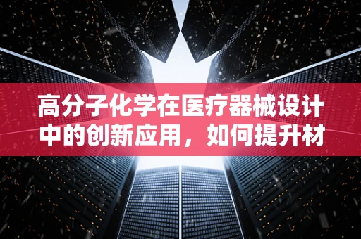 高分子化学在医疗器械设计中的创新应用，如何提升材料性能与安全性？