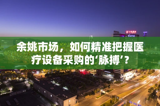 余姚市场，如何精准把握医疗设备采购的‘脉搏’？