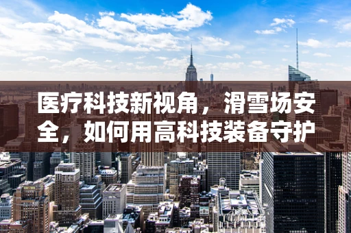 医疗科技新视角，滑雪场安全，如何用高科技装备守护冬日乐趣？