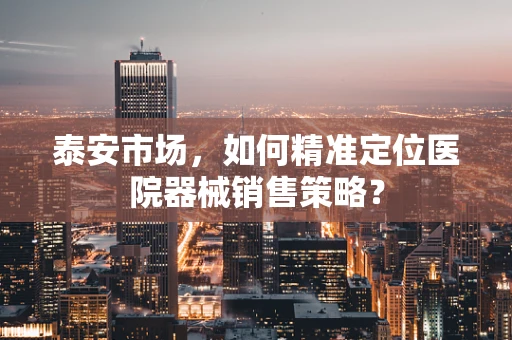 泰安市场，如何精准定位医院器械销售策略？