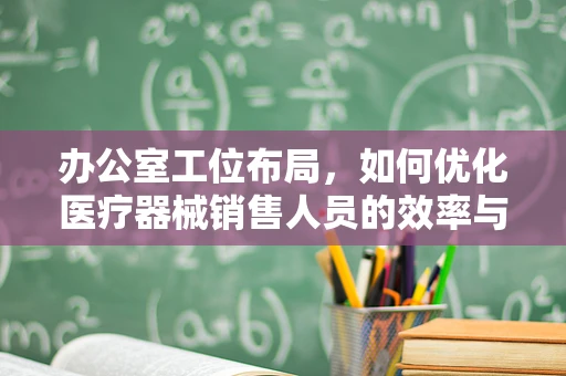 办公室工位布局，如何优化医疗器械销售人员的效率与舒适度？