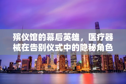 殡仪馆的幕后英雄，医疗器械在告别仪式中的隐秘角色