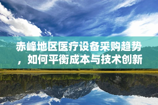 赤峰地区医疗设备采购趋势，如何平衡成本与技术创新？