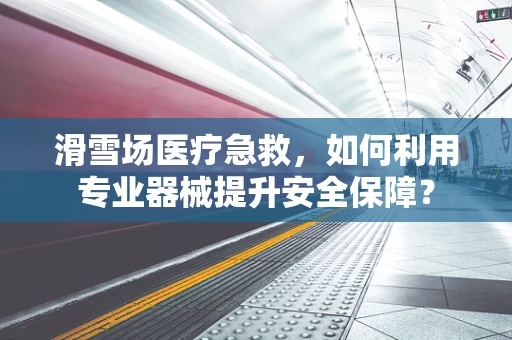 滑雪场医疗急救，如何利用专业器械提升安全保障？