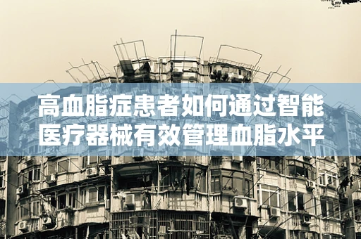 高血脂症患者如何通过智能医疗器械有效管理血脂水平？