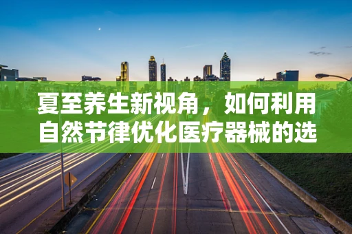 夏至养生新视角，如何利用自然节律优化医疗器械的选购与使用？
