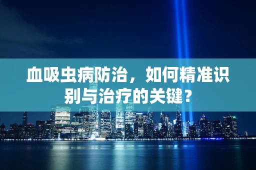 血吸虫病防治，如何精准识别与治疗的关键？